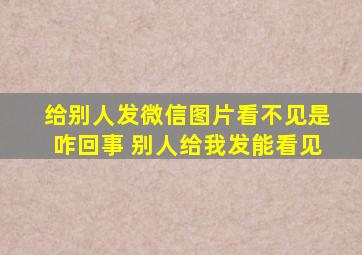 给别人发微信图片看不见是咋回事 别人给我发能看见